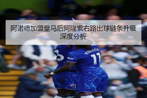阿诺德加盟皇马后阿隆索右路出球链条升级深度分析