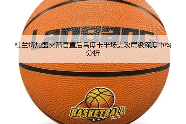 杜兰特加盟火箭官宣后乌度卡半场进攻层级深度重构分析