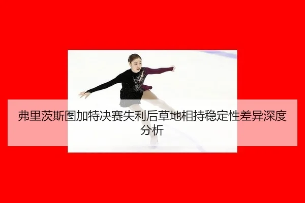 弗里茨斯图加特决赛失利后草地相持稳定性差异深度分析